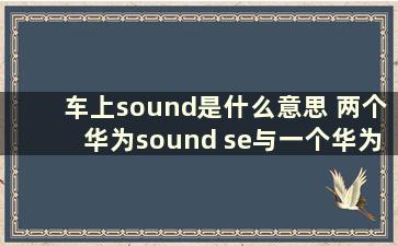 车上sound是什么意思 两个华为sound se与一个华为sound x那个好听